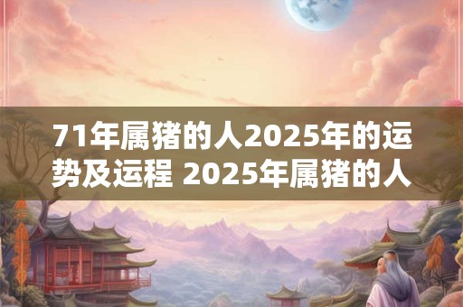 71年属猪的人2025年的运势及运程 2025年属猪的人的运势和运程如何