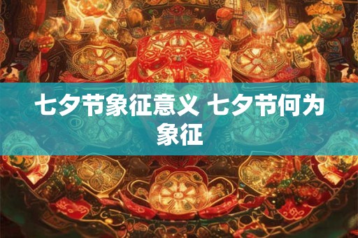 七夕节象征意义 七夕节何为象征