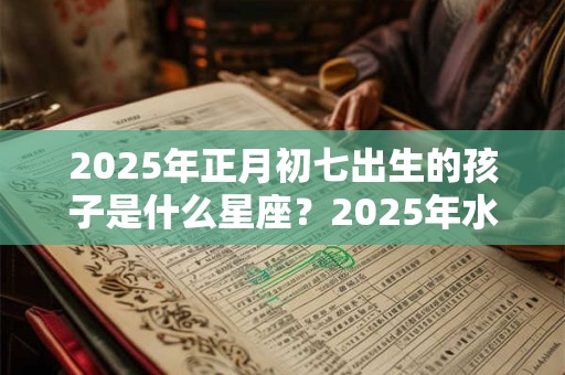2025年正月初七出生的孩子是什么星座？2025年水瓶座幸运物是什么？