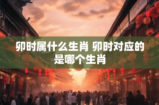 卯时属什么生肖 卯时对应的是哪个生肖