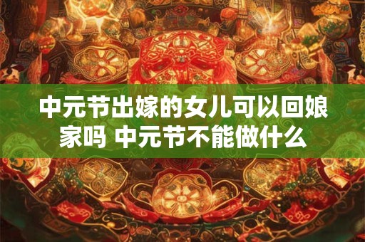 中元节出嫁的女儿可以回娘家吗 中元节不能做什么