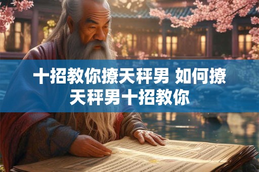 十招教你撩天秤男 如何撩天秤男十招教你