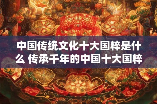 中国传统文化十大国粹是什么 传承千年的中国十大国粹是什么