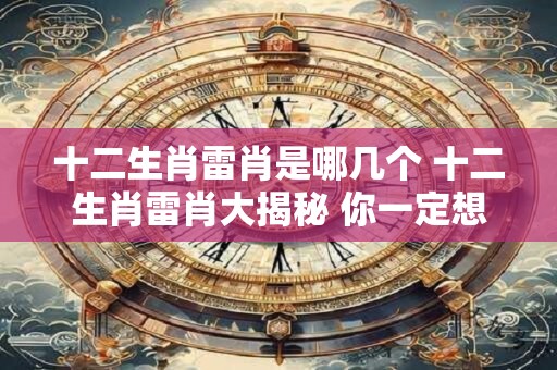 十二生肖雷肖是哪几个 十二生肖雷肖大揭秘 你一定想不到！