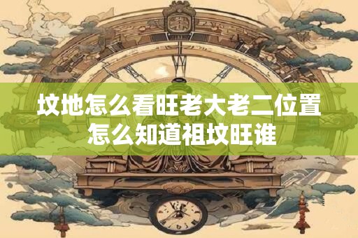 坟地怎么看旺老大老二位置 怎么知道祖坟旺谁