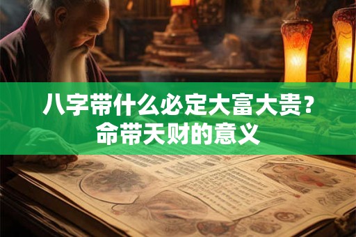 八字带什么必定大富大贵?命带天财的意义 八字带什么必定大富大贵?命带天财的意义
