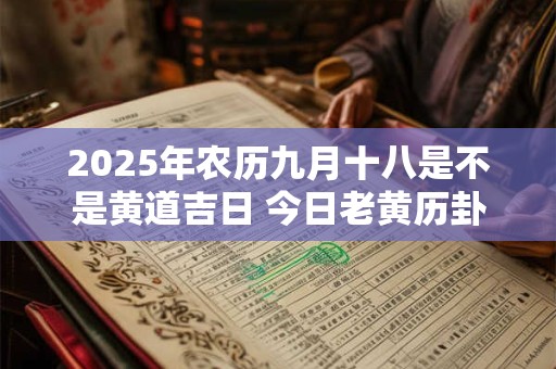 2025年农历九月十八是不是黄道吉日 今日老黄历卦象