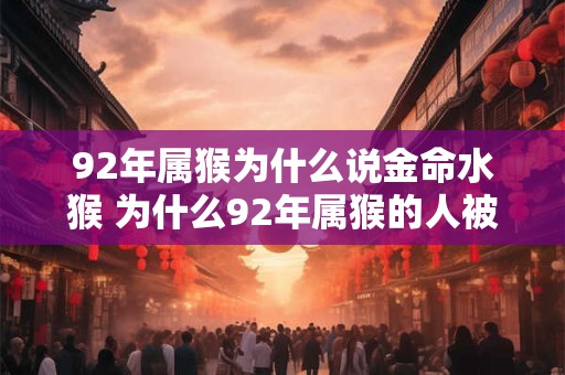 92年属猴为什么说金命水猴 为什么92年属猴的人被称为金命水猴