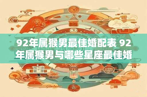 92年属猴男最佳婚配表 92年属猴男与哪些星座最佳婚配