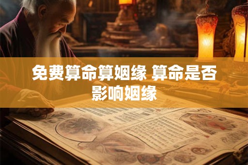 免费算命算姻缘 算命是否影响姻缘