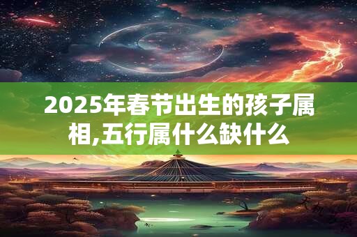2025年春节出生的孩子属相,五行属什么缺什么