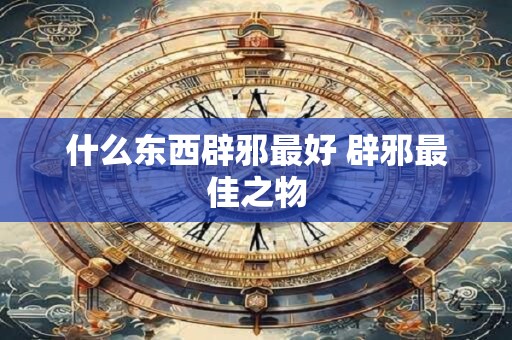 什么东西辟邪最好 辟邪最佳之物
