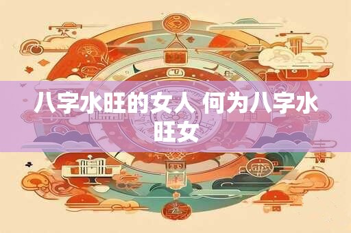 八字水旺的女人 何为八字水旺女