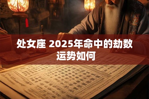 处女座 2025年命中的劫数 运势如何