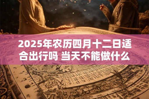 2025年农历四月十二日适合出行吗 当天不能做什么