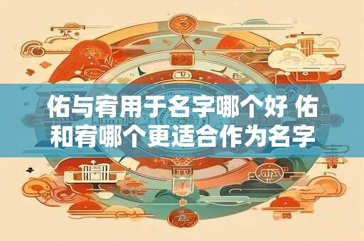 佑与宥用于名字哪个好 佑和宥哪个更适合作为名字