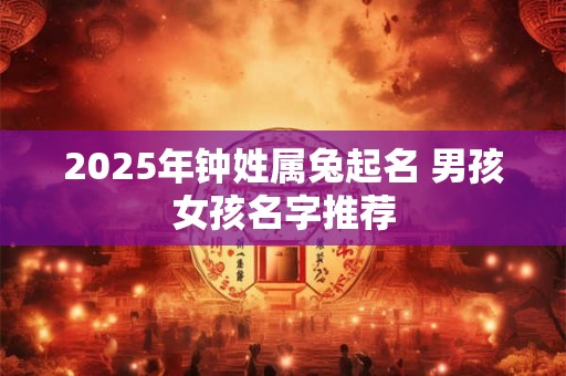 2025年钟姓属兔起名 男孩女孩名字推荐