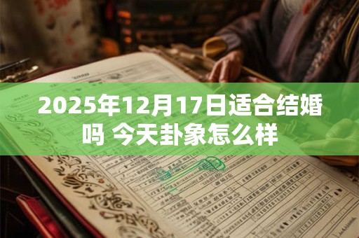 2025年12月17日适合结婚吗 今天卦象怎么样 2025年12月17日适合结婚吗 今天卦象怎么样