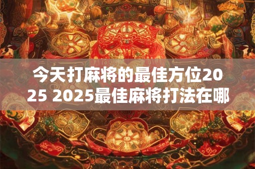 今天打麻将的最佳方位2025 2025最佳麻将打法在哪