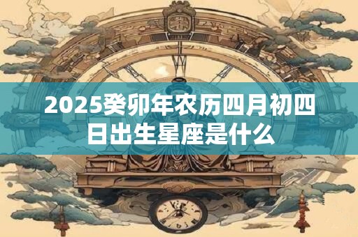 2025癸卯年农历四月初四日出生星座是什么