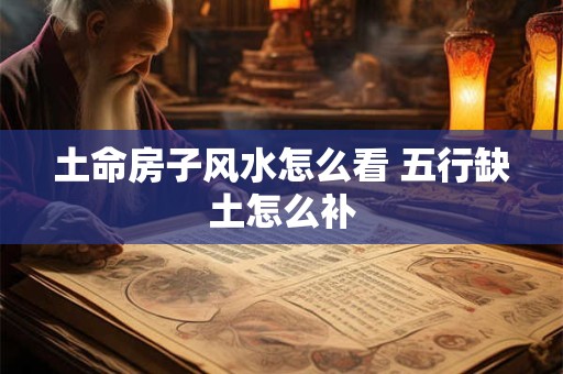土命房子风水怎么看 五行缺土怎么补