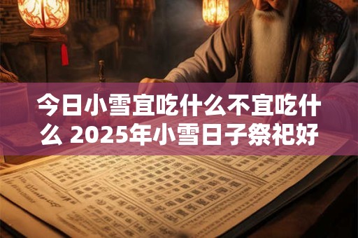 今日小雪宜吃什么不宜吃什么 2026年小雪日子祭祀好吗 今日小雪宜吃什么不宜吃什么 2026年小雪日子祭祀好吗