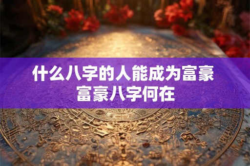 什么八字的人能成为富豪 富豪八字何在