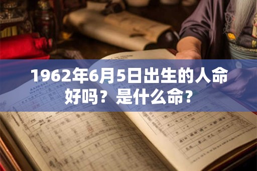 1962年6月5日出生的人命好吗？是什么命？