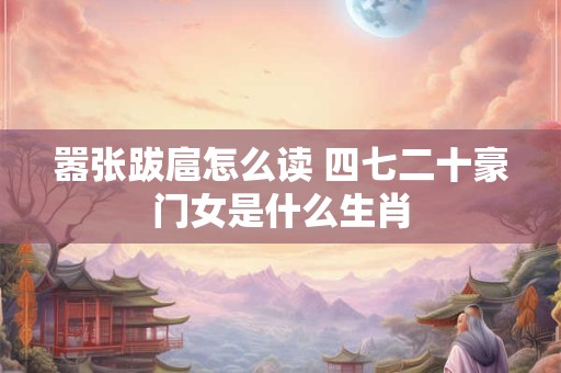 嚣张跋扈怎么读 四七二十豪门女是什么生肖 嚣张跋扈怎么读 四七二十豪门女是什么生肖