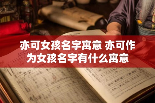 亦可女孩名字寓意 亦可作为女孩名字有什么寓意 亦可女孩名字寓意 亦可作为女孩名字有什么寓意