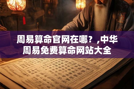 周易算命官网在哪？,中华周易免费算命网站大全
