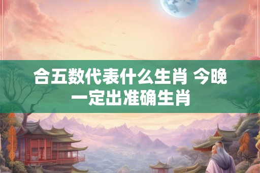 合五数代表什么生肖 今晚一定出准确生肖