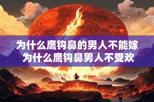 为什么鹰钩鼻的男人不能嫁 为什么鹰钩鼻男人不受欢迎