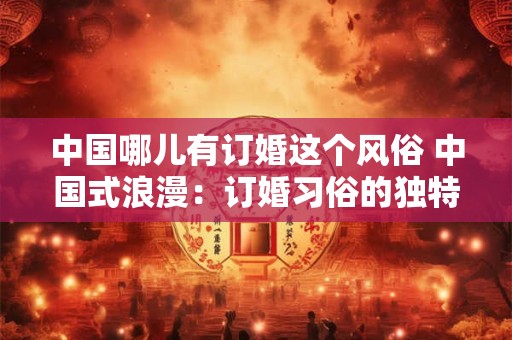 中国哪儿有订婚这个风俗 中国式浪漫：订婚习俗的独特魅力