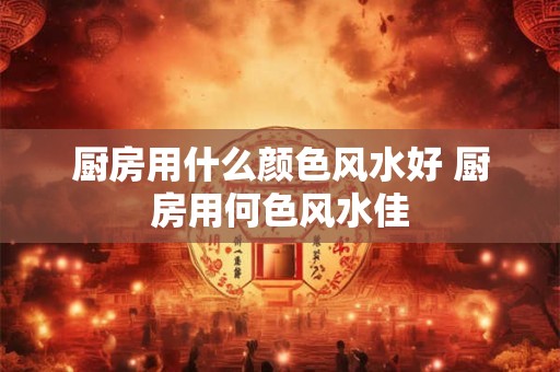 厨房用什么颜色风水好 厨房用何色风水佳