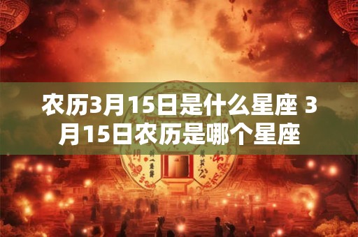 农历3月15日是什么星座 3月15日农历是哪个星座