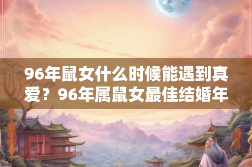 96年鼠女什么时候能遇到真爱？96年属鼠女最佳结婚年龄