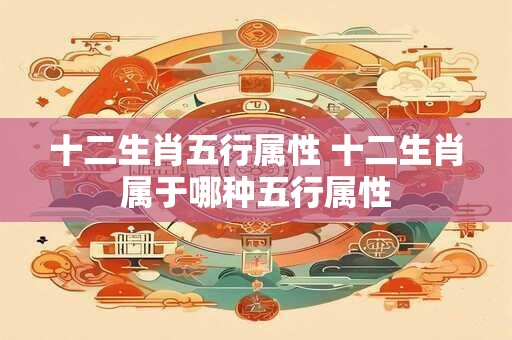 十二生肖五行属性 十二生肖属于哪种五行属性