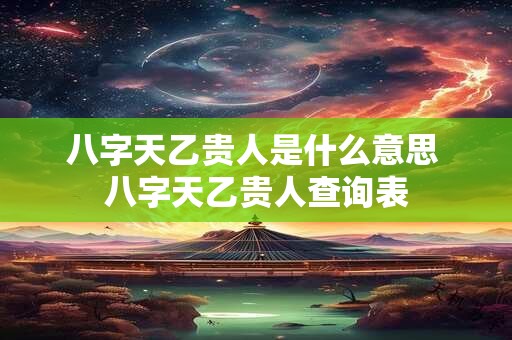 八字天乙贵人是什么意思 八字天乙贵人查询表