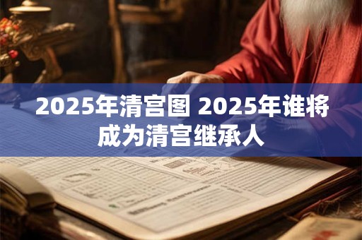 2025年清宫图 2025年谁将成为清宫继承人