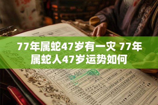 77年属蛇47岁有一灾 77年属蛇人47岁运势如何