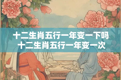 十二生肖五行一年变一下吗 十二生肖五行一年变一次吗