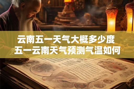 云南五一天气大概多少度 五一云南天气预测气温如何