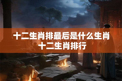 十二生肖排最后是什么生肖 十二生肖排行