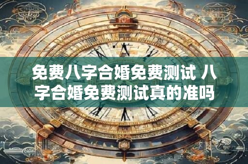 免费八字合婚免费测试 八字合婚免费测试真的准吗