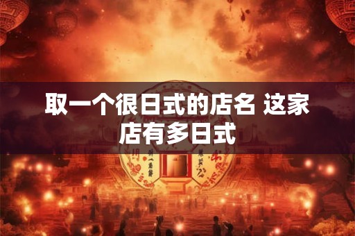 取一个很日式的店名 这家店有多日式