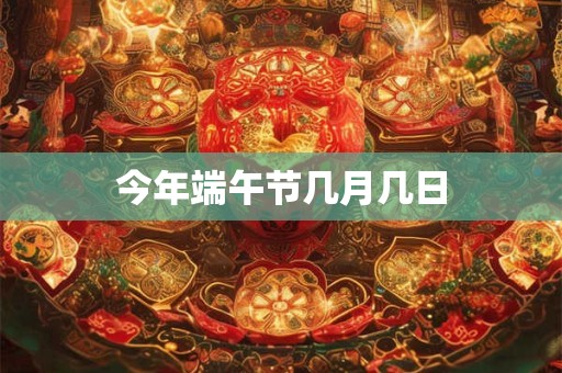 今年端午节几月几日 今年端午节几月几日