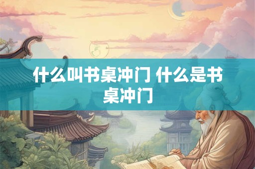 什么叫书桌冲门 什么是书桌冲门