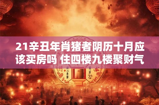21辛丑年肖猪者阴历十月应该买房吗 住四楼九楼聚财气 21辛丑年肖猪者阴历十月应该买房吗 住四楼九楼聚财气