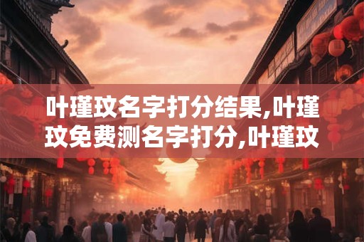 叶瑾玟名字打分结果,叶瑾玟免费测名字打分,叶瑾玟周易免费测名字打分